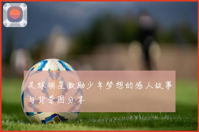 足球明星激励少年梦想的感人故事与背景图分享