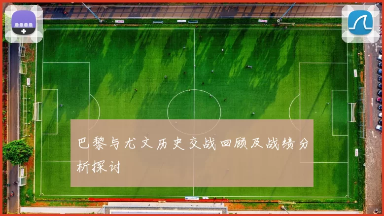 巴黎与尤文历史交战回顾及战绩分析探讨