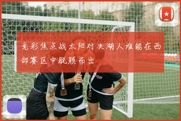竞彩焦点战太阳对决湖人谁能在西部赛区中脱颖而出
