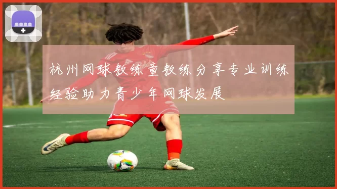 杭州网球教练童教练分享专业训练经验助力青少年网球发展