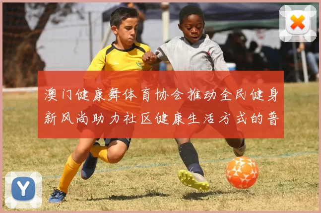 澳门健康舞体育协会推动全民健身新风尚助力社区健康生活方式的普及与发展