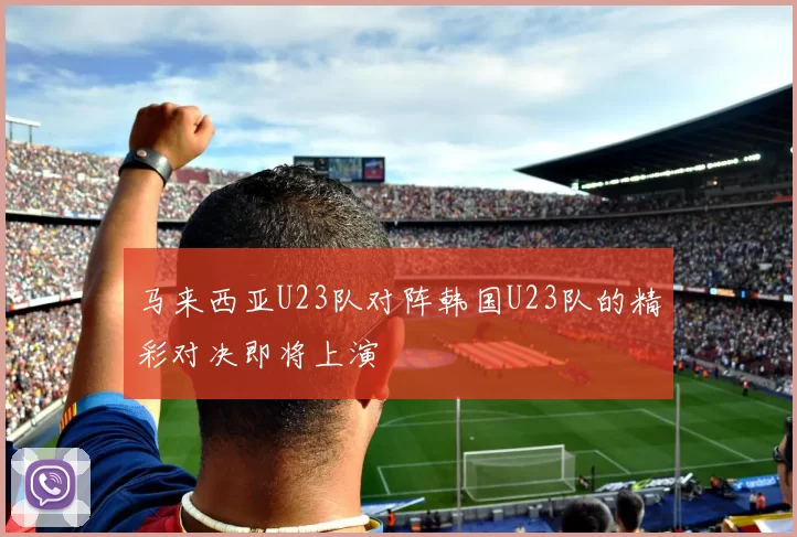 马来西亚U23队对阵韩国U23队的精彩对决即将上演