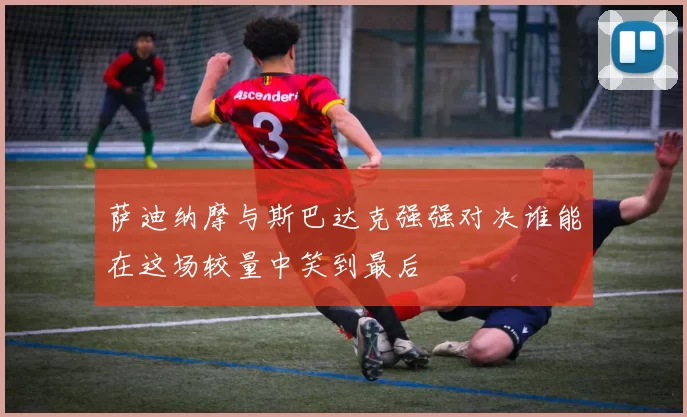 萨迪纳摩与斯巴达克强强对决谁能在这场较量中笑到最后