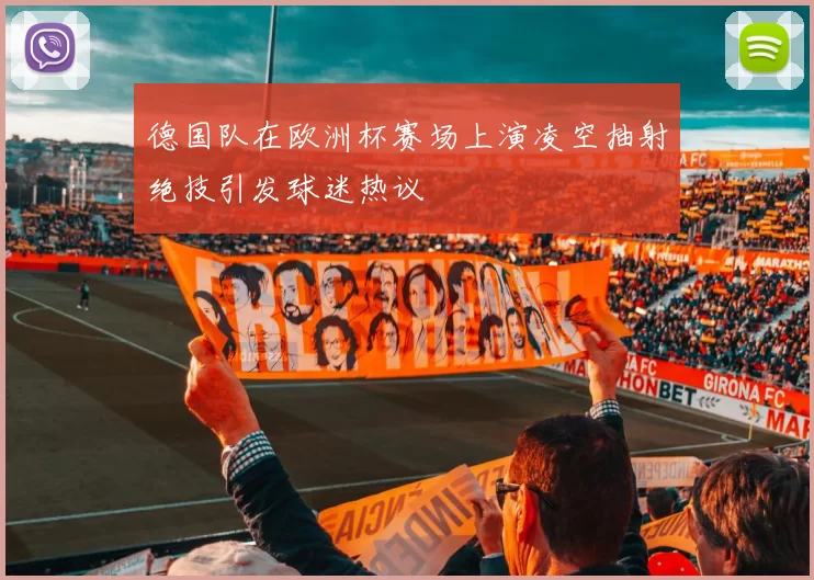 德国队在欧洲杯赛场上演凌空抽射绝技引发球迷热议