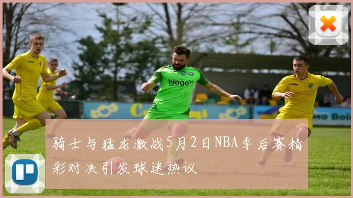 骑士与猛龙激战5月2日NBA季后赛精彩对决引发球迷热议