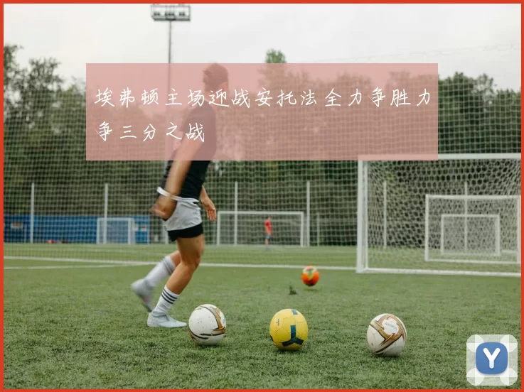 埃弗顿主场迎战安托法全力争胜力争三分之战