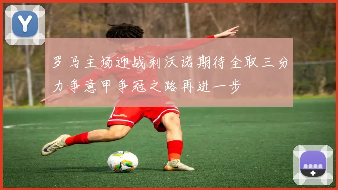 罗马主场迎战利沃诺期待全取三分力争意甲争冠之路再进一步