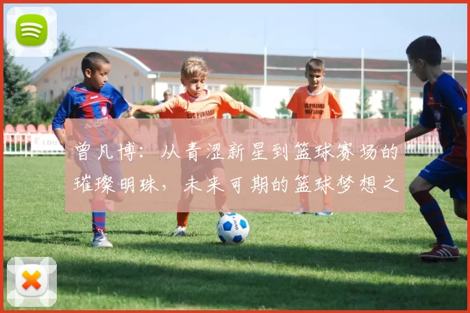 曾凡博：从青涩新星到篮球赛场的璀璨明珠，未来可期的篮球梦想之路