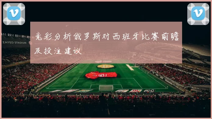 竞彩分析俄罗斯对西班牙比赛前瞻及投注建议