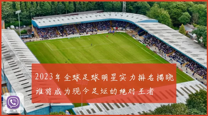 2023年全球足球明星实力排名揭晓谁将成为现今足坛的绝对王者