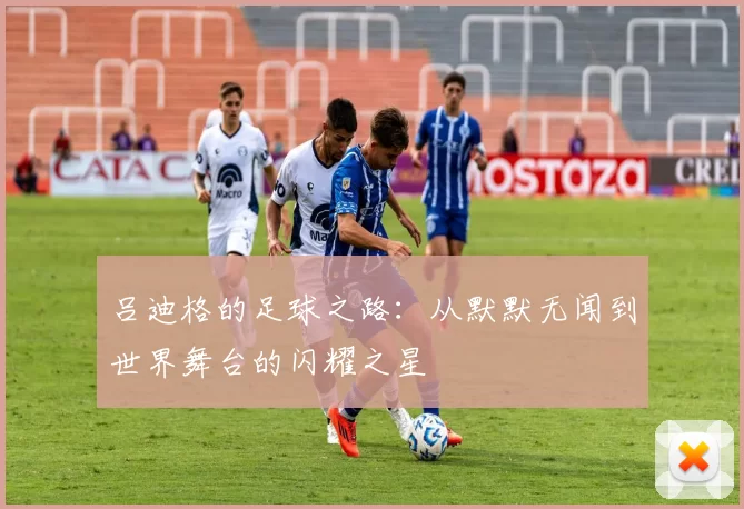 吕迪格的足球之路：从默默无闻到世界舞台的闪耀之星